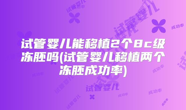试管婴儿能移植2个8c级冻胚吗(试管婴儿移植两个冻胚成功率)