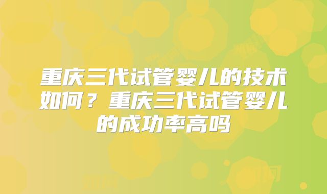 重庆三代试管婴儿的技术如何？重庆三代试管婴儿的成功率高吗