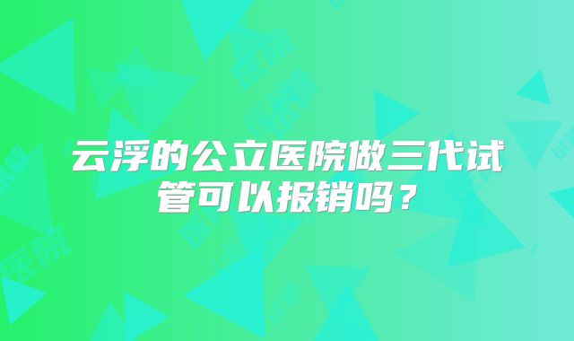 云浮的公立医院做三代试管可以报销吗？