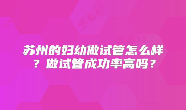 苏州的妇幼做试管怎么样？做试管成功率高吗？