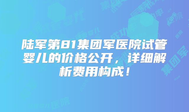陆军第81集团军医院试管婴儿的价格公开,详细解析费用构成!
