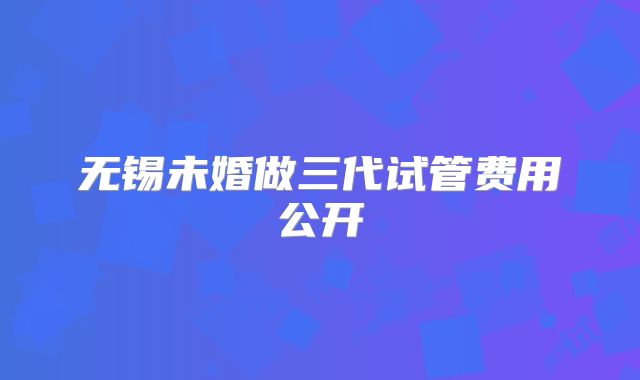 无锡未婚做三代试管费用公开