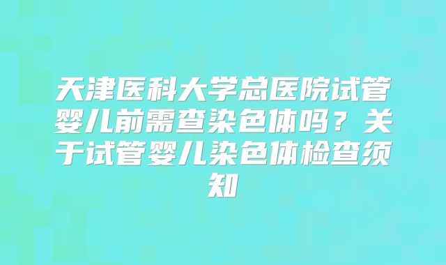 天津医科大学总医院试管婴儿前需查染色体吗？关于试管婴儿染色体检查须知