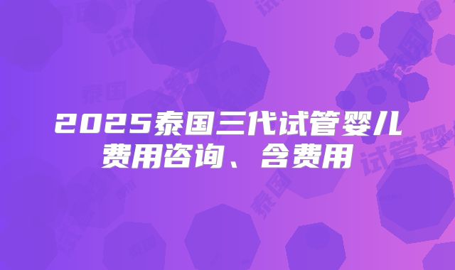 2025泰国三代试管婴儿费用咨询、含费用