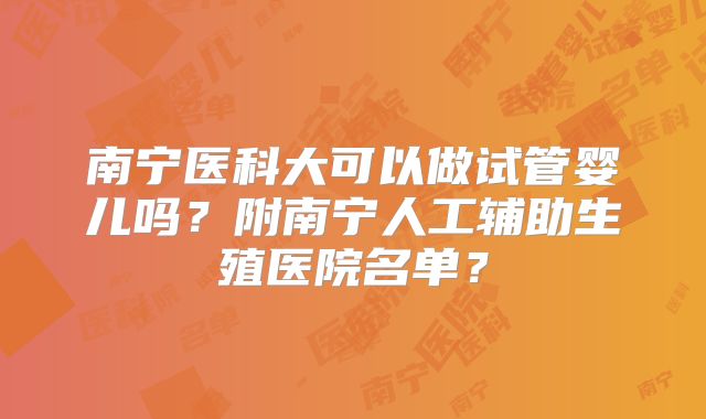 南宁医科大可以做试管婴儿吗？附南宁人工辅助生殖医院名单？