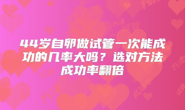 44岁自卵做试管一次能成功的几率大吗?选对方法成功率翻倍