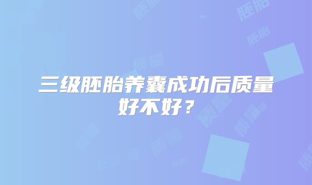 三级胚胎养囊成功后质量好不好？