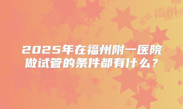 2025年在福州附一医院做试管的条件都有什么？