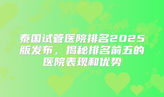 泰国试管医院排名2025版发布,揭秘排名前五的医院表现和优势