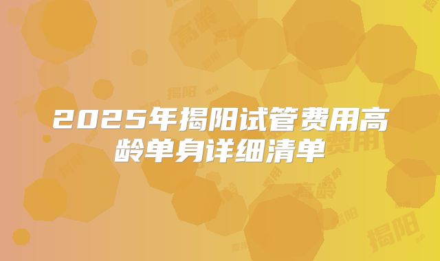 2025年揭阳试管费用高龄单身详细清单