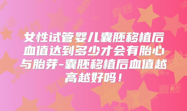 女性试管婴儿囊胚移植后血值达到多少才会有胎心与胎芽-囊胚移植后血值越高越好吗！
