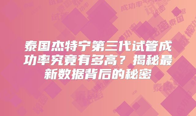 泰国杰特宁第三代试管成功率究竟有多高？揭秘最新数据背后的秘密