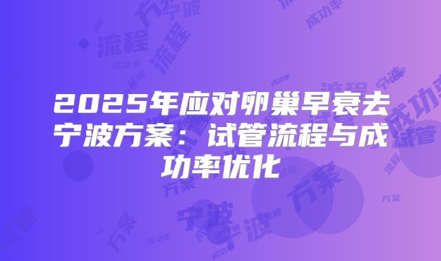2025年应对卵巢早衰去宁波方案：试管流程与成功率优化