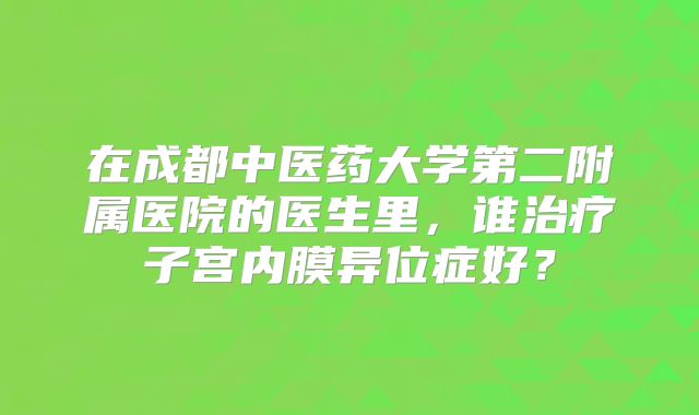在成都中医药大学第二附属医院的医生里，谁治疗子宫内膜异位症好？