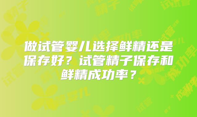 做试管婴儿选择鲜精还是保存好?试管精子保存和鲜精成功率?