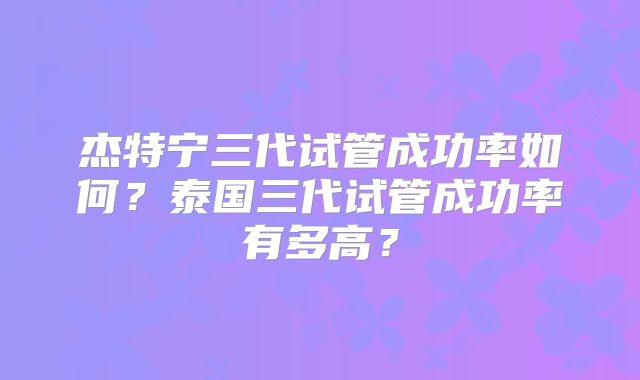 杰特宁三代试管成功率如何？泰国三代试管成功率有多高？