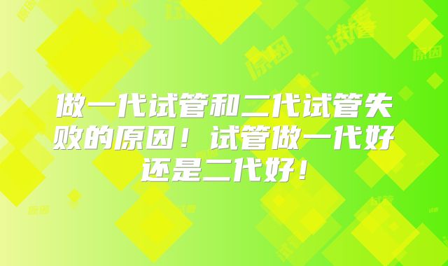 做一代试管和二代试管失败的原因!试管做一代好还是二代好!