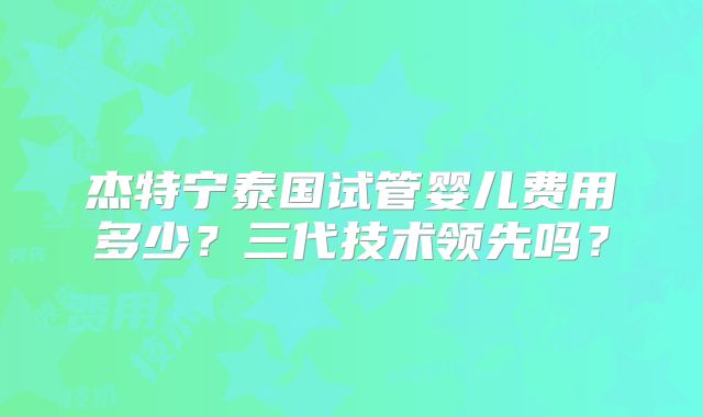 杰特宁泰国试管婴儿费用多少？三代技术领先吗？