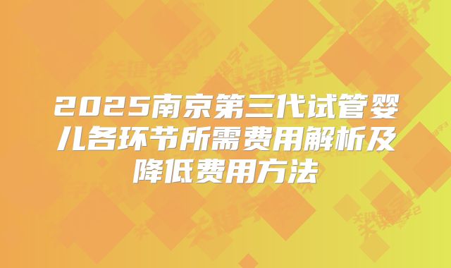 2025南京第三代试管婴儿各环节所需费用解析及降低费用方法