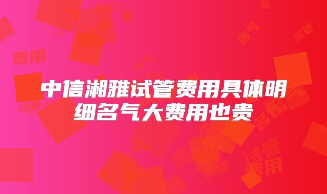 中信湘雅试管费用具体明细名气大费用也贵