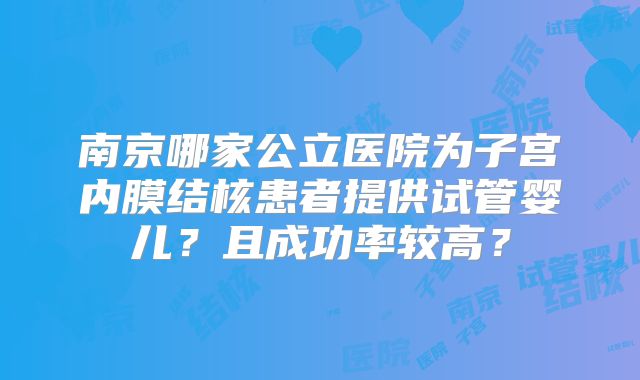 南京哪家公立医院为子宫内膜结核患者提供试管婴儿？且成功率较高？