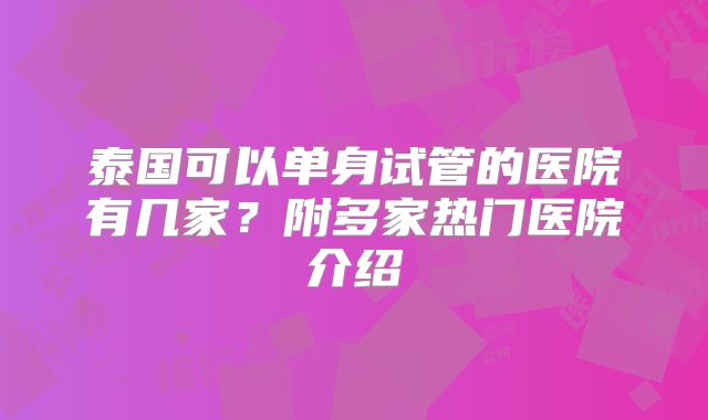 泰国可以单身试管的医院有几家?附多家热门医院介绍