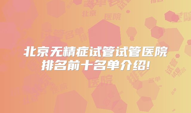 北京无精症试管试管医院排名前十名单介绍!