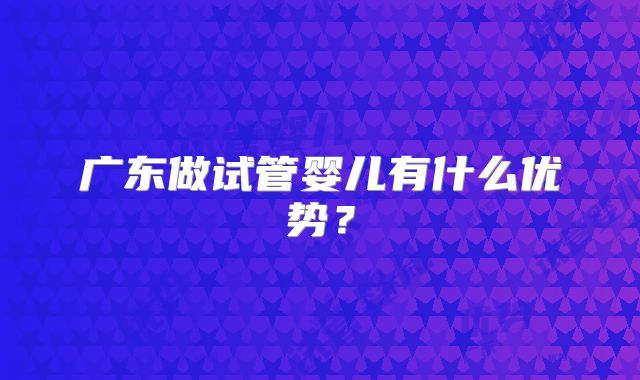 广东做试管婴儿有什么优势?