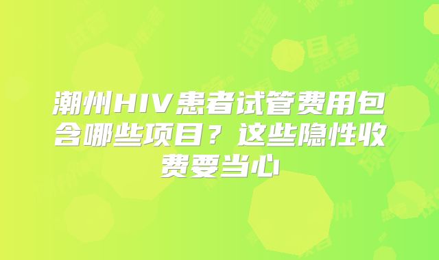 潮州HIV患者试管费用包含哪些项目？这些隐性收费要当心
