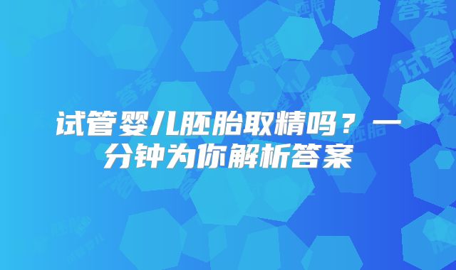 试管婴儿胚胎取精吗？一分钟为你解析答案