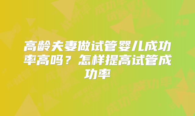 高龄夫妻做试管婴儿成功率高吗？怎样提高试管成功率
