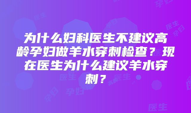 为什么妇科医生不建议高龄孕妇做羊水穿刺检查？现在医生为什么建议羊水穿刺？