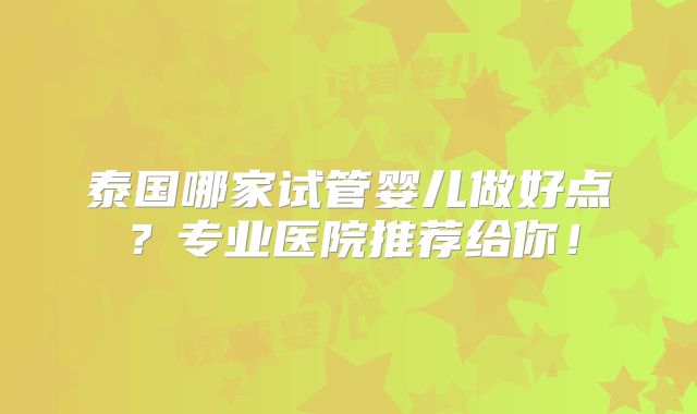 泰国哪家试管婴儿做好点？专业医院推荐给你！