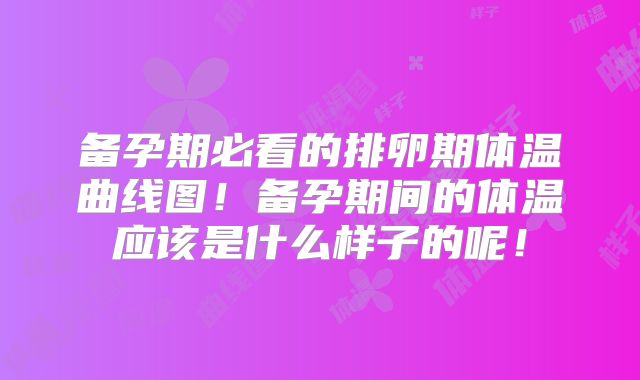 备孕期必看的排卵期体温曲线图！备孕期间的体温应该是什么样子的呢！