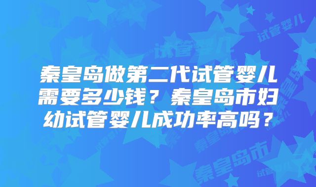 秦皇岛做第二代试管婴儿需要多少钱?秦皇岛市妇幼试管婴儿成功率高吗?