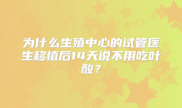 为什么生殖中心的试管医生移植后14天说不用吃叶酸？