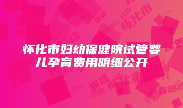 怀化市妇幼保健院试管婴儿孕育费用明细公开