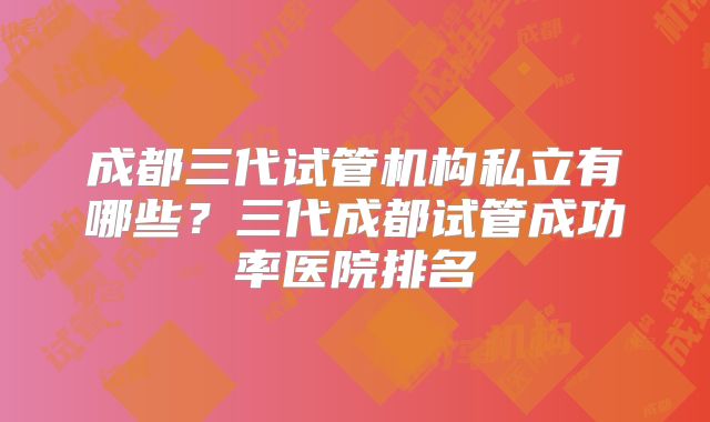 成都三代试管机构私立有哪些?三代成都试管成功率医院排名