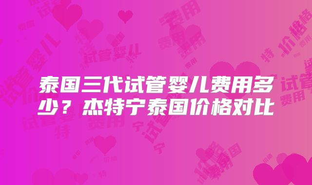 泰国三代试管婴儿费用多少？杰特宁泰国价格对比