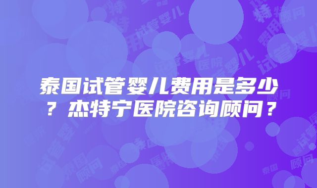 泰国试管婴儿费用是多少？杰特宁医院咨询顾问？