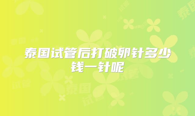 泰国试管后打破卵针多少钱一针呢