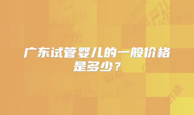 广东试管婴儿的一般价格是多少？