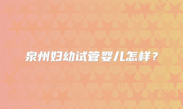 泉州妇幼试管婴儿怎样?