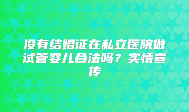 没有结婚证在私立医院做试管婴儿合法吗?实情宣传