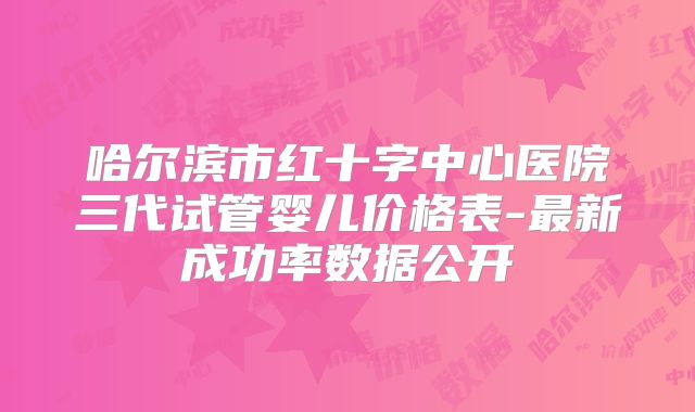 哈尔滨市红十字中心医院三代试管婴儿价格表-最新成功率数据公开