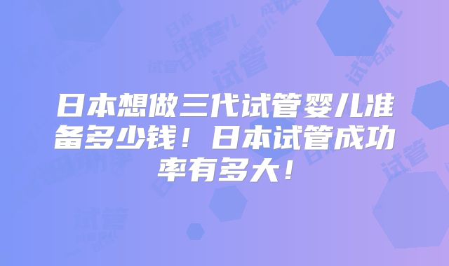 日本想做三代试管婴儿准备多少钱！日本试管成功率有多大！