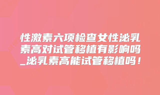 性激素六项检查女性泌乳素高对试管移植有影响吗_泌乳素高能试管移植吗!