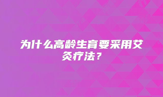 为什么高龄生育要采用艾灸疗法？