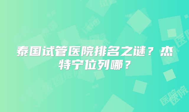 泰国试管医院排名之谜？杰特宁位列哪？