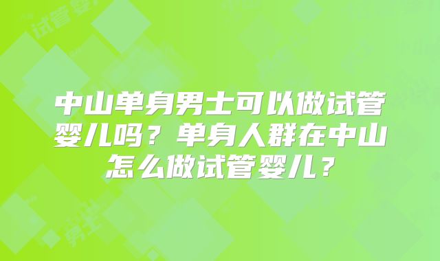中山单身男士可以做试管婴儿吗？单身人群在中山怎么做试管婴儿？